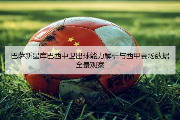 巴萨新星库巴西中卫出球能力解析与西甲赛场数据全景观察