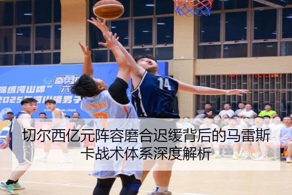 切尔西亿元阵容磨合迟缓背后的马雷斯卡战术体系深度解析