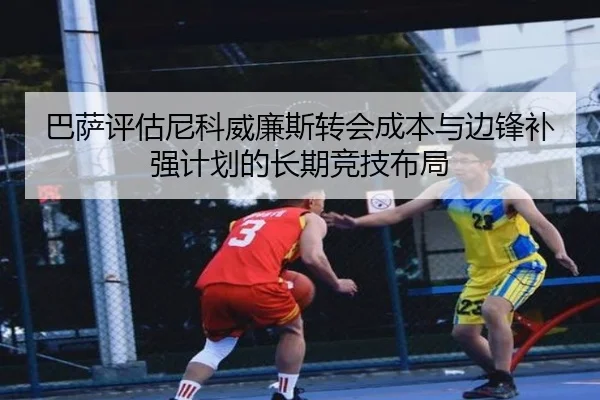 巴萨评估尼科威廉斯转会成本与边锋补强计划的长期竞技布局