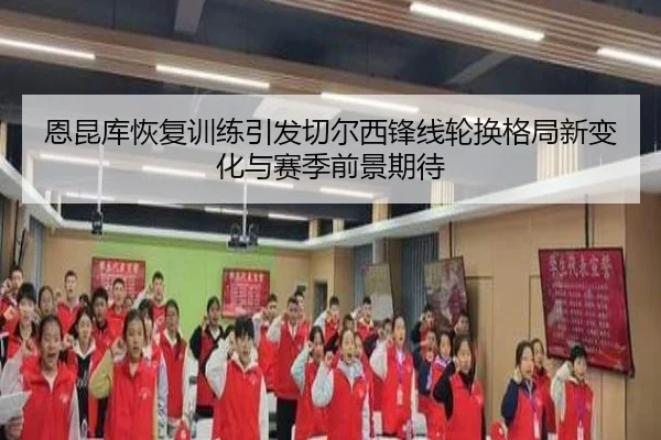 恩昆库恢复训练引发切尔西锋线轮换格局新变化与赛季前景期待