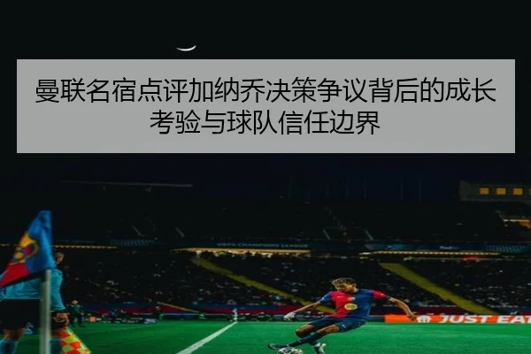 曼联名宿点评加纳乔决策争议背后的成长考验与球队信任边界