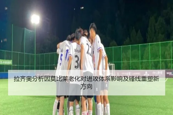 拉齐奥分析因莫比莱老化对进攻体系影响及锋线重塑新方向