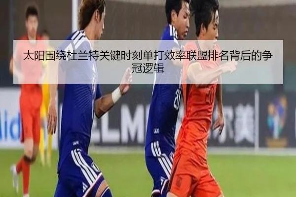 太阳围绕杜兰特关键时刻单打效率联盟排名背后的争冠逻辑