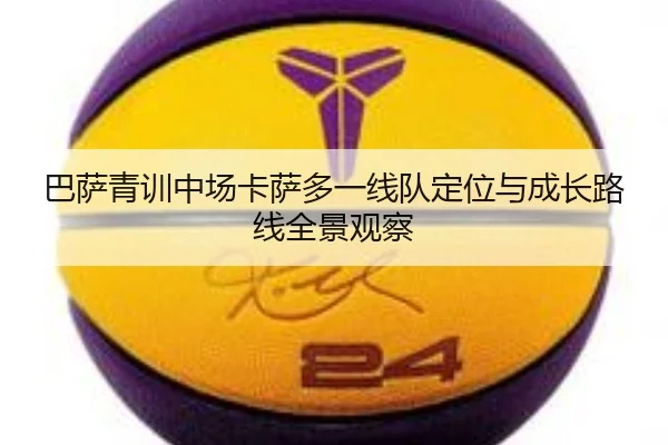 巴萨青训中场卡萨多一线队定位与成长路线全景观察