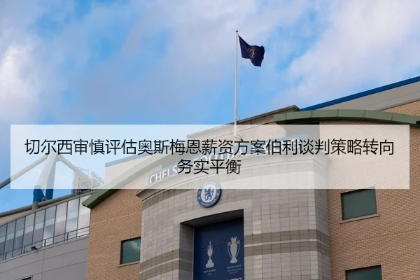 切尔西审慎评估奥斯梅恩薪资方案伯利谈判策略转向务实平衡