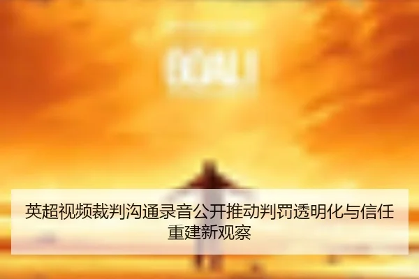 英超视频裁判沟通录音公开推动判罚透明化与信任重建新观察